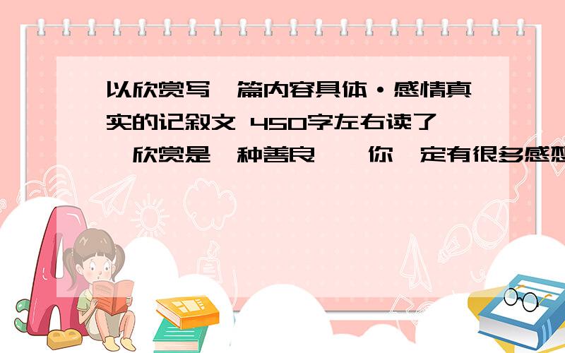 以欣赏写一篇内容具体·感情真实的记叙文 450字左右读了《欣赏是一种善良》,你一定有很多感想吧!欣赏是什么?你被人欣赏过吗?请围绕欣赏写一篇记叙文