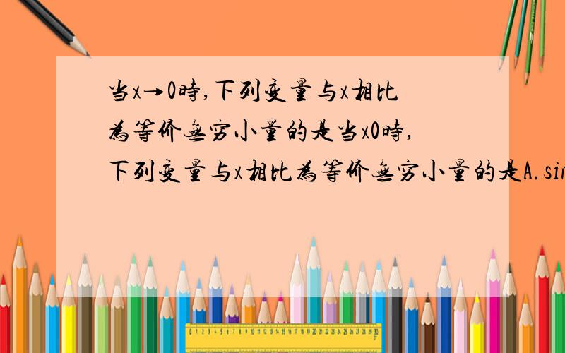 当x→0时,下列变量与x相比为等价无穷小量的是当x0时,下列变量与x相比为等价无穷小量的是A.sinx-x^2B.x-sinxC.x^2-sinxD.1-cosx为什么?