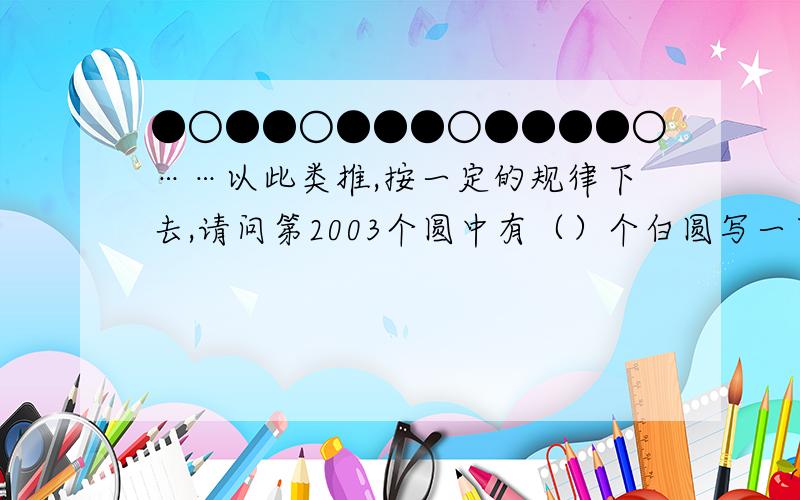 ●○●●○●●●○●●●●○……以此类推,按一定的规律下去,请问第2003个圆中有（）个白圆写一下答题思路