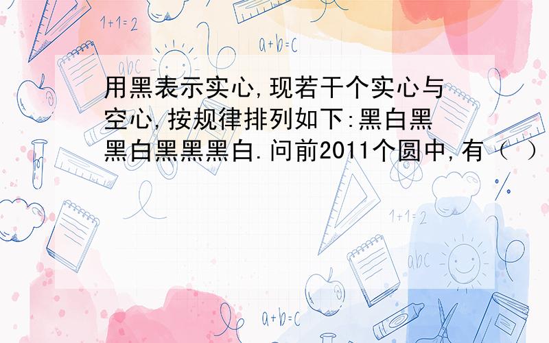 用黑表示实心,现若干个实心与空心,按规律排列如下:黑白黑黑白黑黑黑白.问前2011个圆中,有（ ）个黑圆