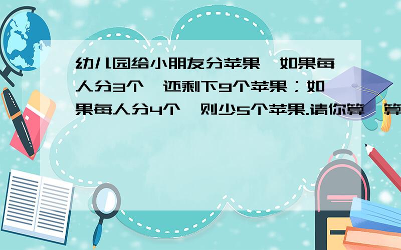 幼儿园给小朋友分苹果,如果每人分3个,还剩下9个苹果；如果每人分4个,则少5个苹果.请你算一算,小朋友有多少人,苹果有多少个?