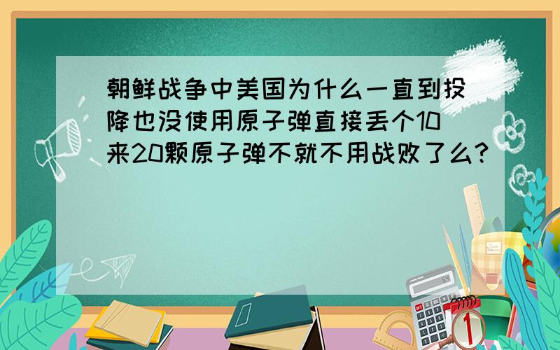 朝鲜战争中美国为什么一直到投降也没使用原子弹直接丢个10来20颗原子弹不就不用战败了么?