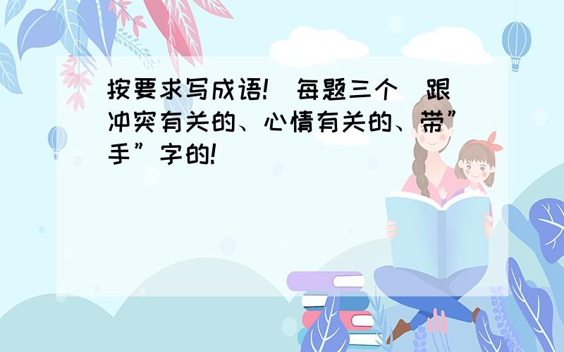 按要求写成语!(每题三个）跟冲突有关的、心情有关的、带”手”字的!