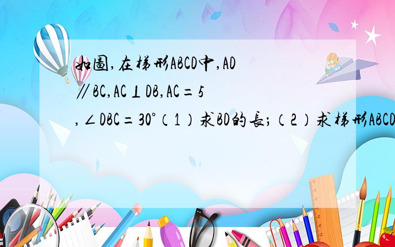 如图,在梯形ABCD中,AD∥BC,AC⊥DB,AC=5,∠DBC=30°（1）求BD的长；（2）求梯形ABCD的面积.