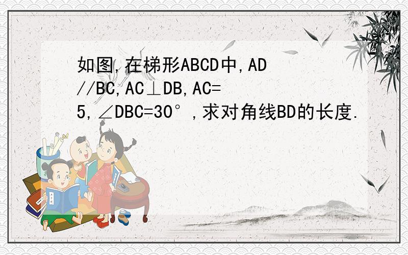 如图,在梯形ABCD中,AD//BC,AC⊥DB,AC=5,∠DBC=30°,求对角线BD的长度.