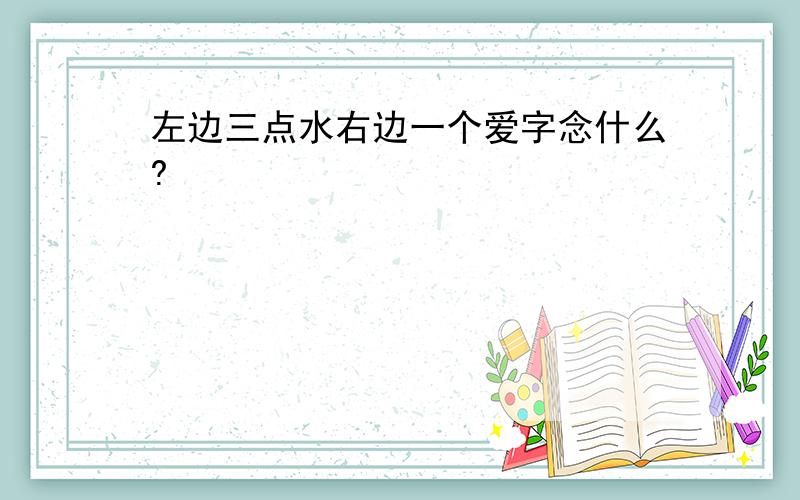 左边三点水右边一个爱字念什么?