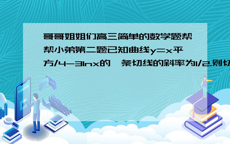 哥哥姐姐们高三简单的数学题帮帮小弟第二题已知曲线y=x平方/4-3lnx的一条切线的斜率为1/2.则切点的坐标为?（回答的哥哥姐姐们不好意思没分给了,