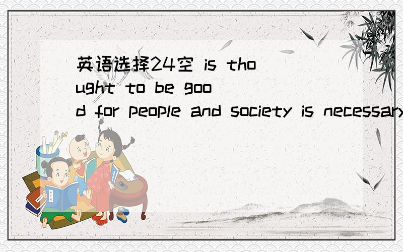 英语选择24空 is thought to be good for people and society is necessary 空.1 What to do2 It to be done 3 Whatever to do 4 Whichever to be done