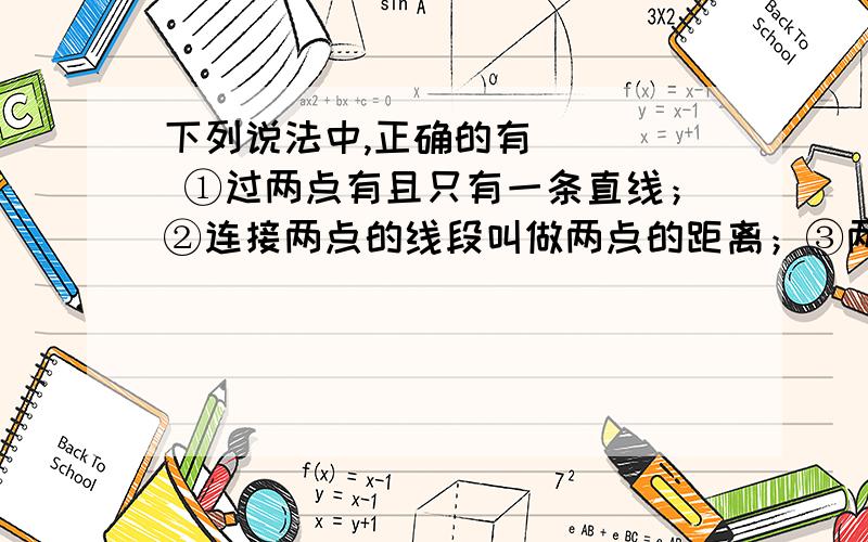 下列说法中,正确的有（　　） ①过两点有且只有一条直线；②连接两点的线段叫做两点的距离；③两点之间,下列说法中,正确的有（　　）①过两点有且只有一条直线；②连接两点的线段叫