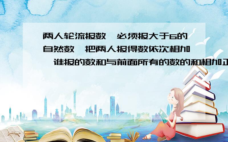 两人轮流报数,必须报大于6的自然数,把两人报得数依次相加,谁报的数和与前面所有的数的和相加正好是2000谁就胜,如果甲想获胜是先报还是后报?报几?以后怎么报?