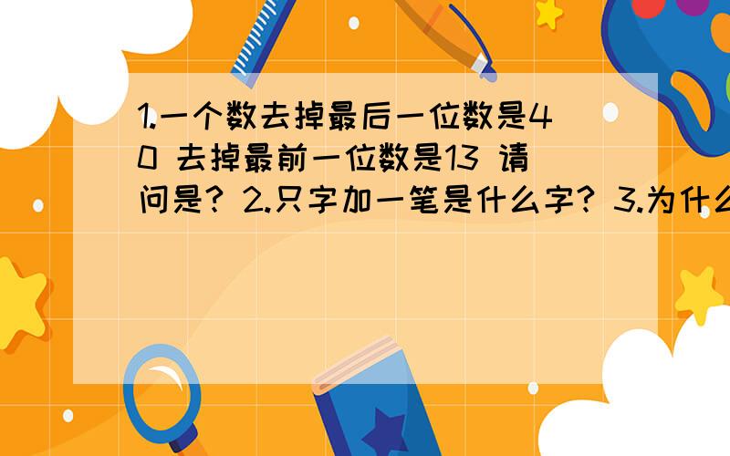 1.一个数去掉最后一位数是40 去掉最前一位数是13 请问是? 2.只字加一笔是什么字? 3.为什么0>2>5>0紧急