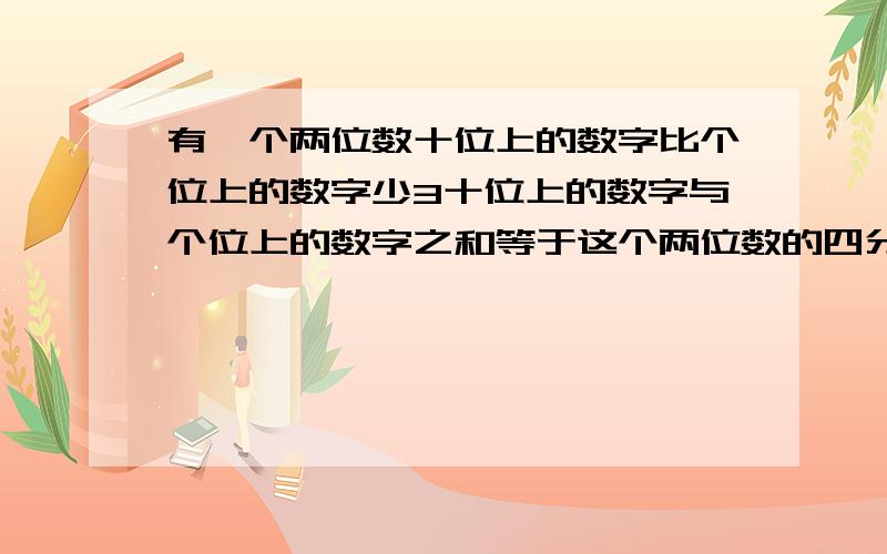 有一个两位数十位上的数字比个位上的数字少3十位上的数字与个位上的数字之和等于这个两位数的四分之一