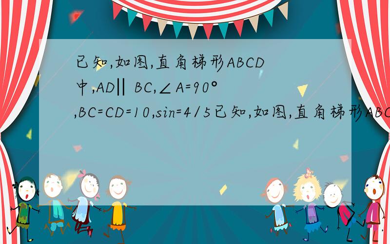 已知,如图,直角梯形ABCD中,AD‖BC,∠A=90°,BC=CD=10,sin=4/5已知,如图,直角梯形ABCD中,AD‖BC,∠A=90°,BC=CD=10,sinc=4/5(1)求梯形ABCD的面积.(2)点E、F分别是BC、CD上的动点,点E从点B出发向点C运动,点F从点D运