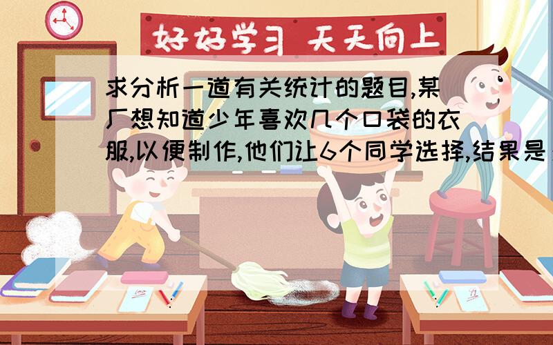 求分析一道有关统计的题目,某厂想知道少年喜欢几个口袋的衣服,以便制作,他们让6个同学选择,结果是：1人选择了一个口袋的,2人选择二个口袋的,1人选择三个口袋的,2人选择四个口袋的,请问