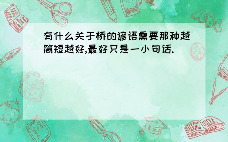 有什么关于桥的谚语需要那种越简短越好,最好只是一小句话.