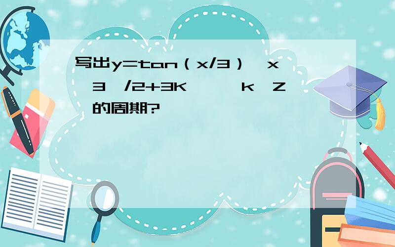 写出y=tan（x/3）,x≠3丌/2+3K丌,﹙k∈Z﹚的周期?