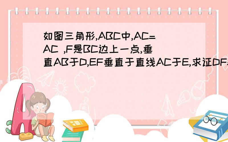 如图三角形,ABC中,AC=AC ,F是BC边上一点,垂直AB于D,EF垂直于直线AC于E,求证DF=CH+FE.