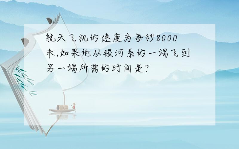 航天飞机的速度为每秒8000米,如果他从银河系的一端飞到另一端所需的时间是?