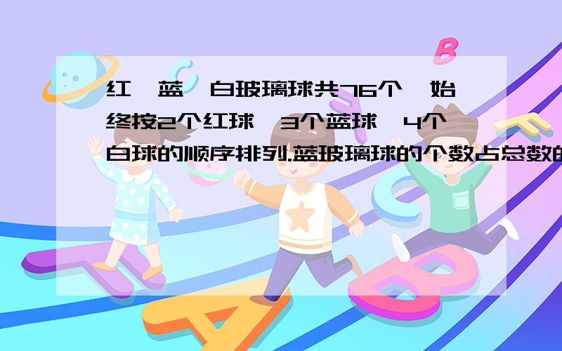 红,蓝,白玻璃球共76个,始终按2个红球,3个蓝球,4个白球的顺序排列.蓝玻璃球的个数占总数的几分之几.