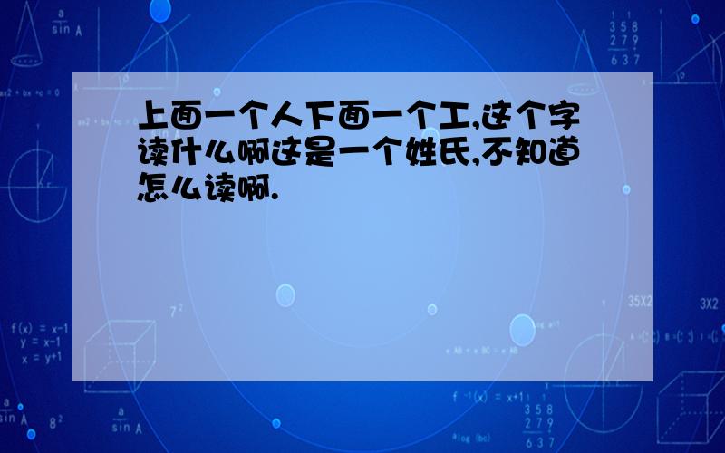 上面一个人下面一个工,这个字读什么啊这是一个姓氏,不知道怎么读啊.