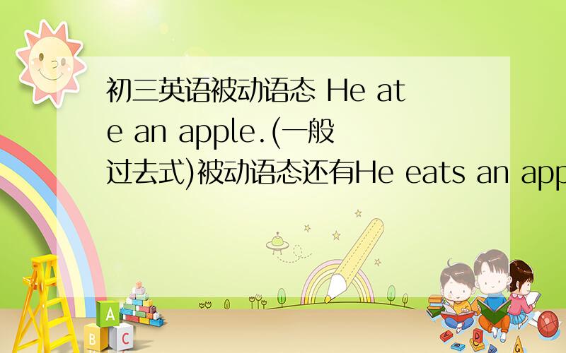 初三英语被动语态 He ate an apple.(一般过去式)被动语态还有He eats an apple.He has ate an apple.He is eating an apple.He will eat an apple.