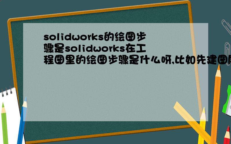 solidworks的绘图步骤是solidworks在工程图里的绘图步骤是什么呀,比如先建图层吗、有那些标注方式、可以即时增加任意图形和块吗?其图框一般怎么创建呀,