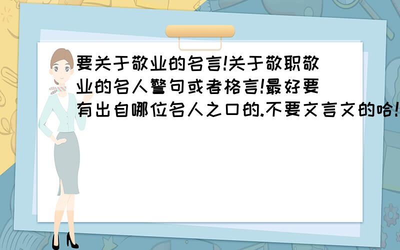 要关于敬业的名言!关于敬职敬业的名人警句或者格言!最好要有出自哪位名人之口的.不要文言文的哈！