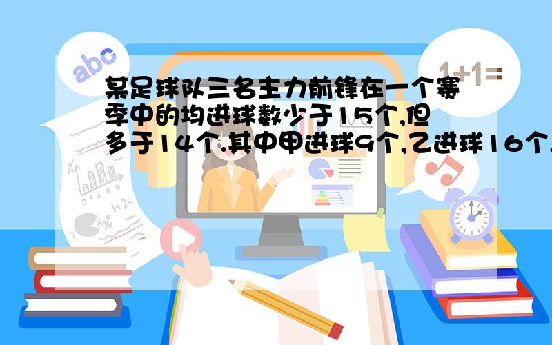 某足球队三名主力前锋在一个赛季中的均进球数少于15个,但多于14个.其中甲进球9个,乙进球16个,则丙进球几个