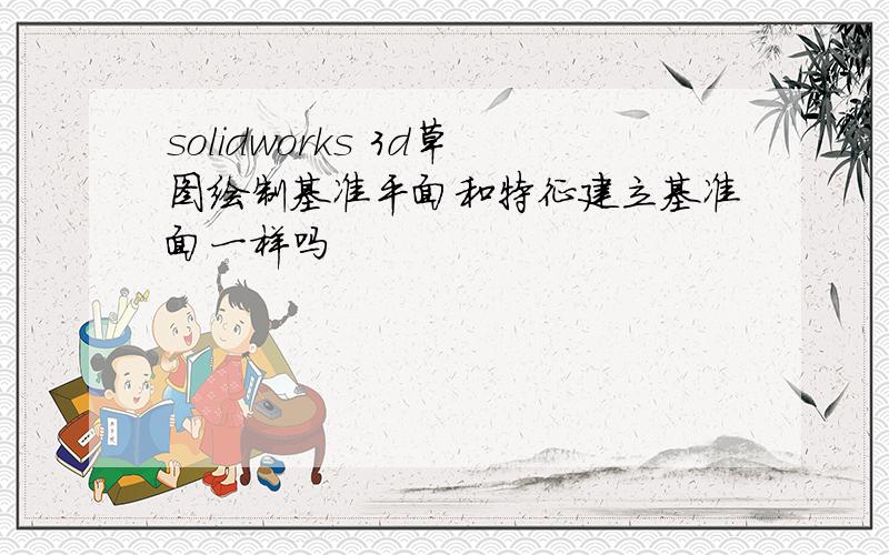 solidworks 3d草图绘制基准平面和特征建立基准面一样吗