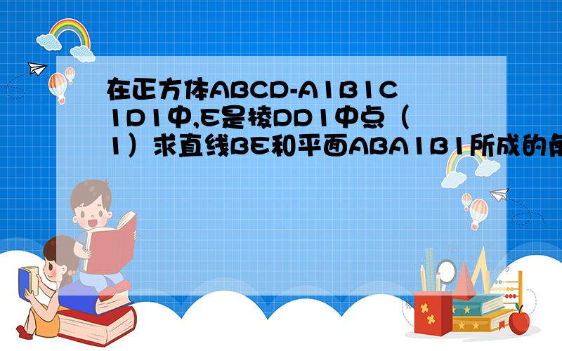 在正方体ABCD-A1B1C1D1中,E是棱DD1中点（1）求直线BE和平面ABA1B1所成的角的正弦值；（2）在棱C1D1上是否存在B1F//平面A1BE?若存在,给出证明,若不存在,说明理由.