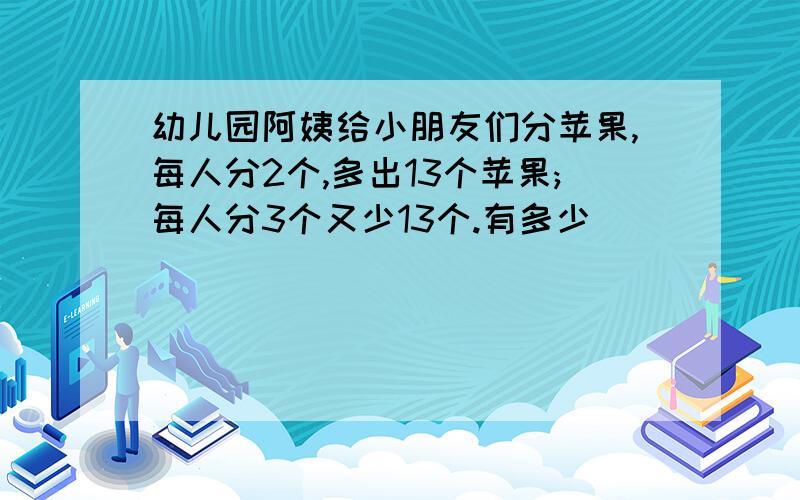 幼儿园阿姨给小朋友们分苹果,每人分2个,多出13个苹果;每人分3个又少13个.有多少