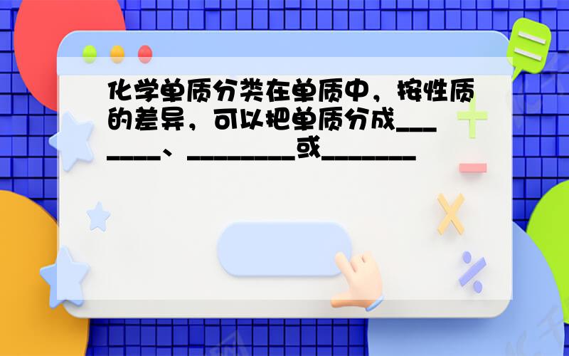 化学单质分类在单质中，按性质的差异，可以把单质分成_______、________或_______