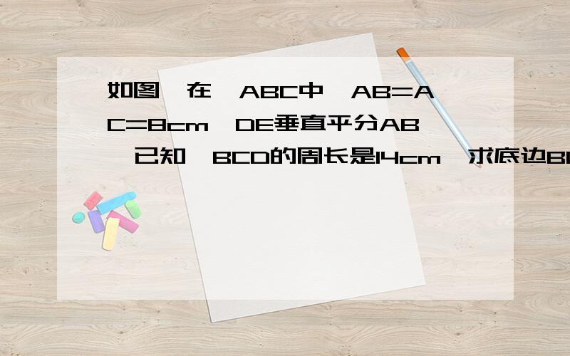 如图,在△ABC中,AB=AC=8cm,DE垂直平分AB,已知△BCD的周长是14cm,求底边BC的长