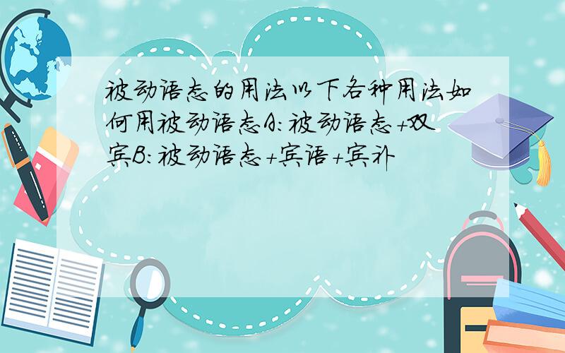 被动语态的用法以下各种用法如何用被动语态A：被动语态+双宾B：被动语态+宾语+宾补