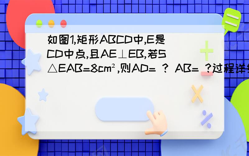 如图1,矩形ABCD中,E是CD中点,且AE⊥EB,若S△EAB=8cm²,则AD= ? AB= ?过程详细,谢谢这是图