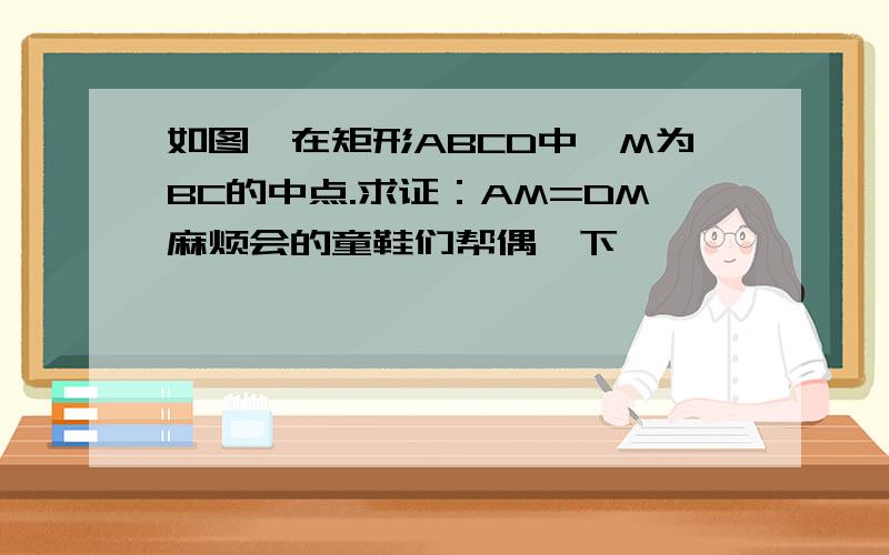 如图,在矩形ABCD中,M为BC的中点.求证：AM=DM麻烦会的童鞋们帮偶一下