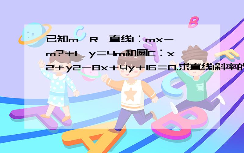 已知m∈R,直线l：mx－﹙m?＋1﹚y＝4m和圆C：x2＋y2－8x＋4y＋16＝0.求直线l斜率的取值范围拜托了各位 谢