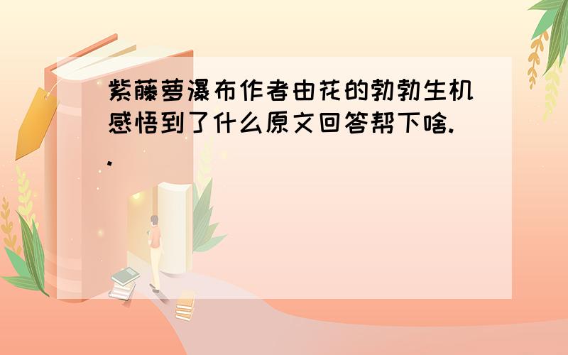 紫藤萝瀑布作者由花的勃勃生机感悟到了什么原文回答帮下啥..