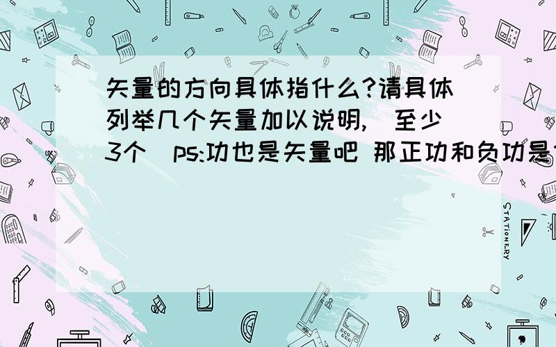 矢量的方向具体指什么?请具体列举几个矢量加以说明,（至少3个）ps:功也是矢量吧 那正功和负功是什么情况呢