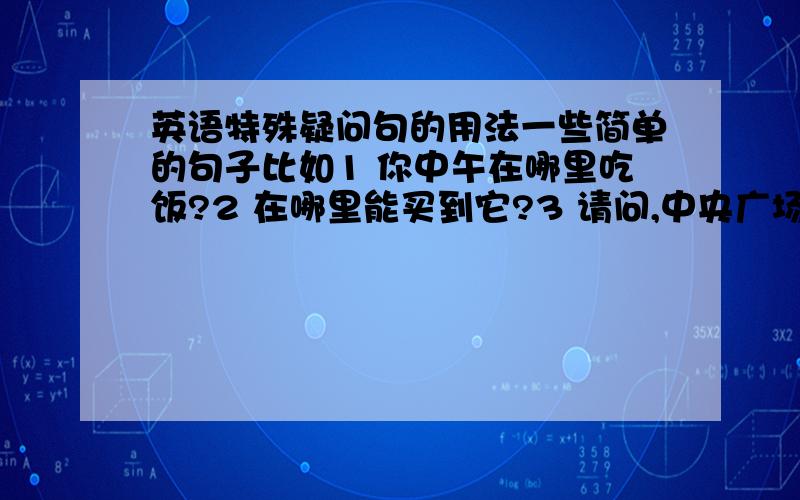 英语特殊疑问句的用法一些简单的句子比如1 你中午在哪里吃饭?2 在哪里能买到它?3 请问,中央广场怎么走?4 你一个星期之内会做一些什么事情来不断提高自己的才能呢?5 你觉得你在班上的地