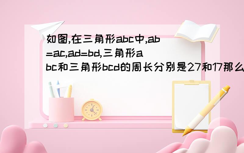 如图,在三角形abc中,ab=ac,ad=bd,三角形abc和三角形bcd的周长分别是27和17那么bc=