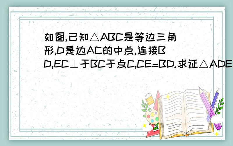 如图,已知△ABC是等边三角形,D是边AC的中点,连接BD,EC⊥于BC于点C,CE=BD.求证△ADE是等边三角形