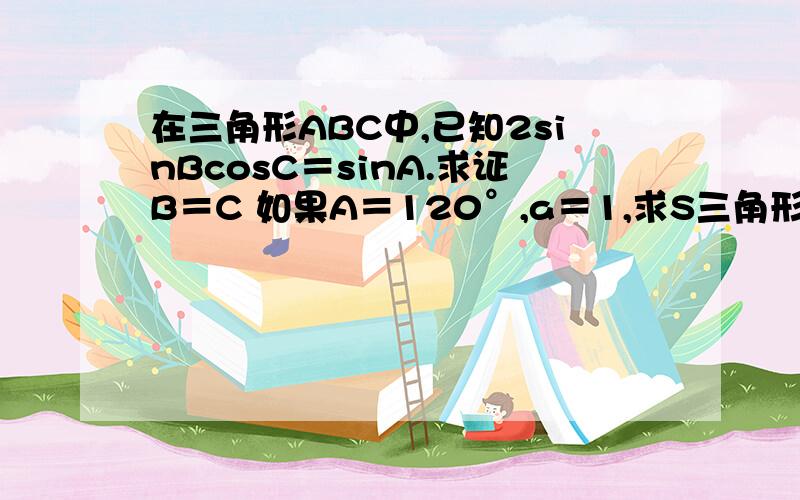 在三角形ABC中,已知2sinBcosC＝sinA.求证B＝C 如果A＝120°,a＝1,求S三角形abc