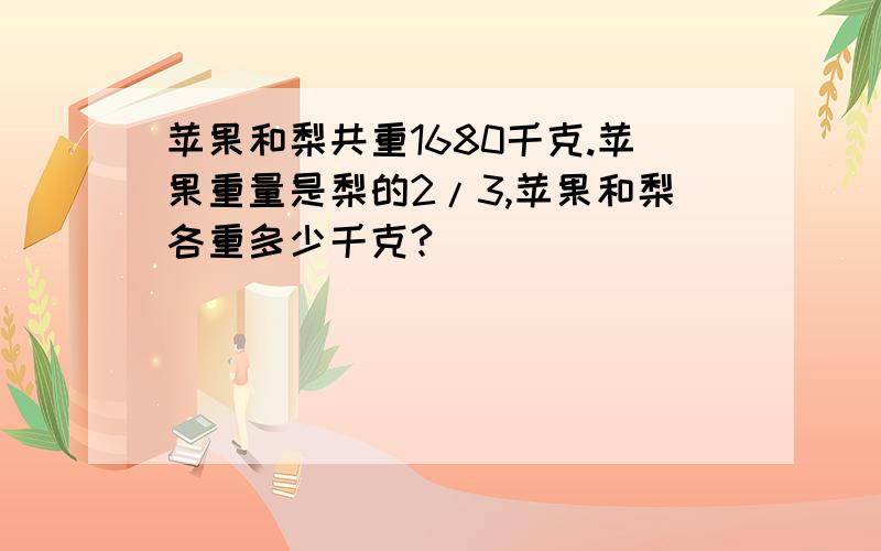 苹果和梨共重1680千克.苹果重量是梨的2/3,苹果和梨各重多少千克?