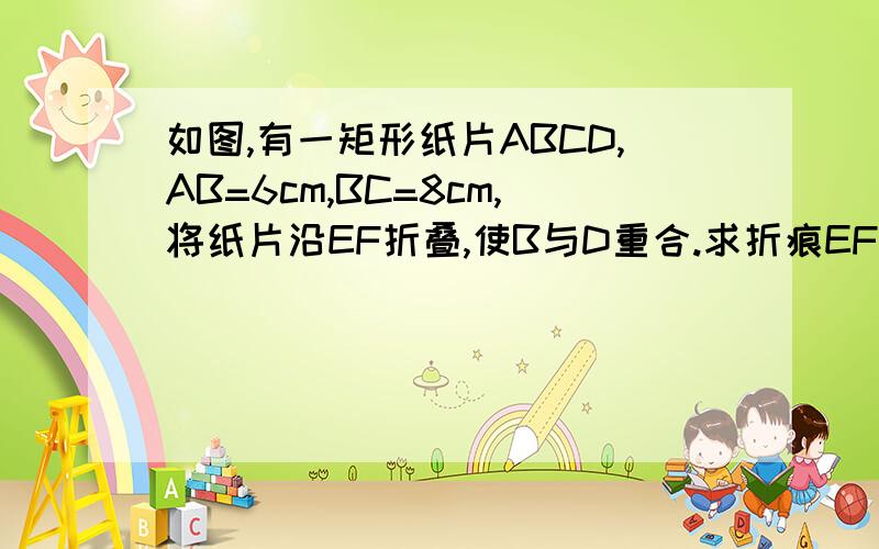 如图,有一矩形纸片ABCD,AB=6cm,BC=8cm,将纸片沿EF折叠,使B与D重合.求折痕EF的长