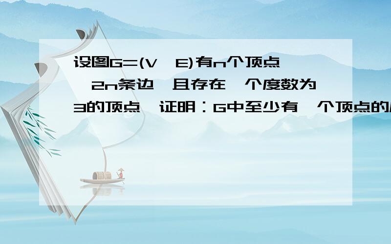 设图G=(V,E)有n个顶点,2n条边,且存在一个度数为3的顶点,证明：G中至少有一个顶点的度数≥5