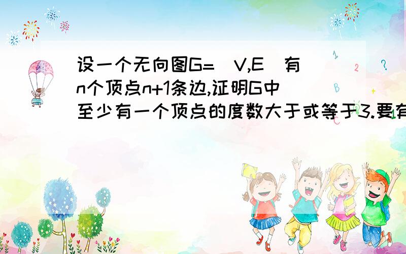 设一个无向图G=(V,E)有n个顶点n+1条边,证明G中至少有一个顶点的度数大于或等于3.要有证明过程喽!