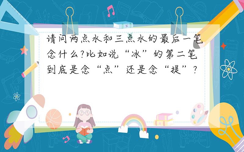 请问两点水和三点水的最后一笔念什么?比如说“冰”的第二笔到底是念“点”还是念“提”?