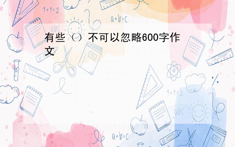 有些（）不可以忽略600字作文