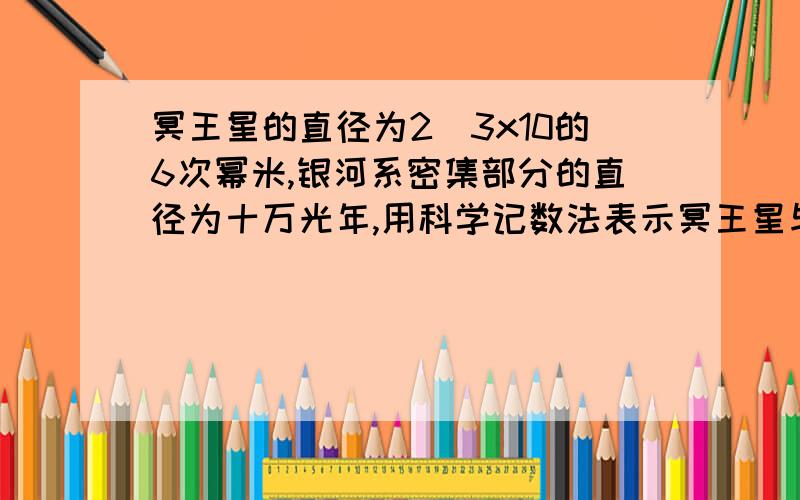 冥王星的直径为2．3x10的6次幂米,银河系密集部分的直径为十万光年,用科学记数法表示冥王星与银河系直径的比（保留两位有效数字）